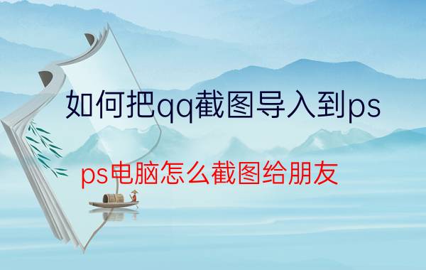 如何把qq截图导入到ps ps电脑怎么截图给朋友？